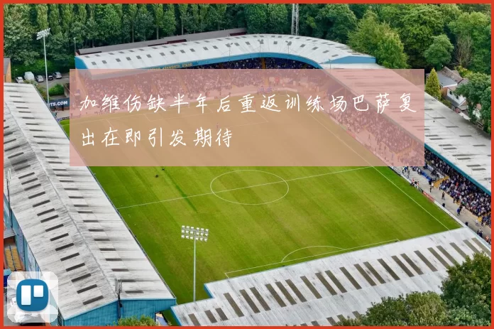 加维伤缺半年后重返训练场巴萨复出在即引发期待