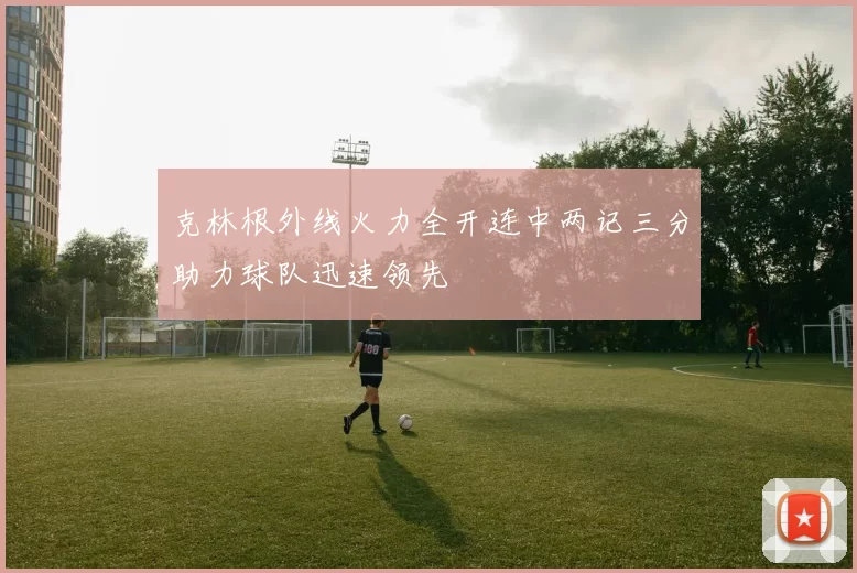克林根外线火力全开连中两记三分助力球队迅速领先
